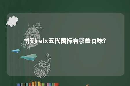 悦刻relx五代国标有哪些口味？ 